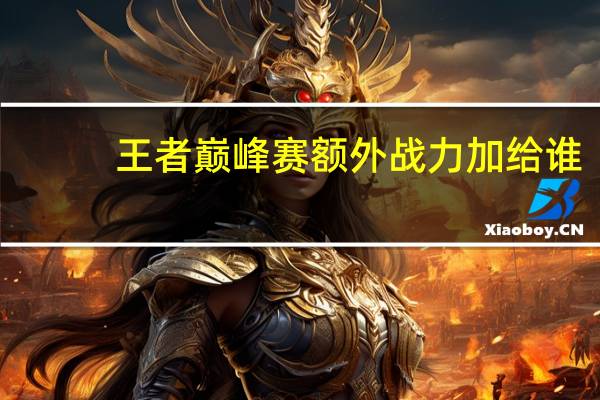 王者巅峰赛额外战力加给谁