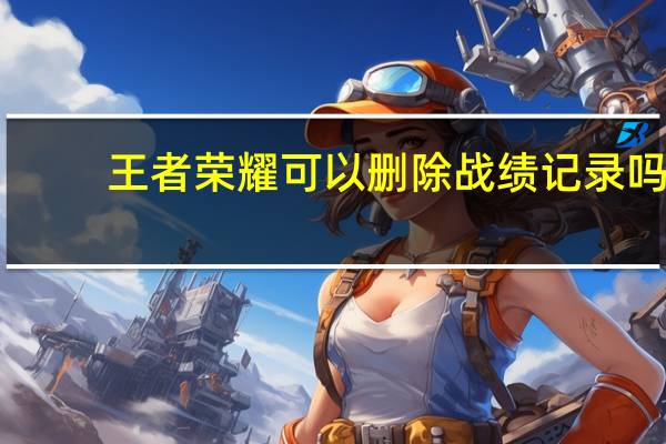 王者荣耀可以删除战绩记录吗