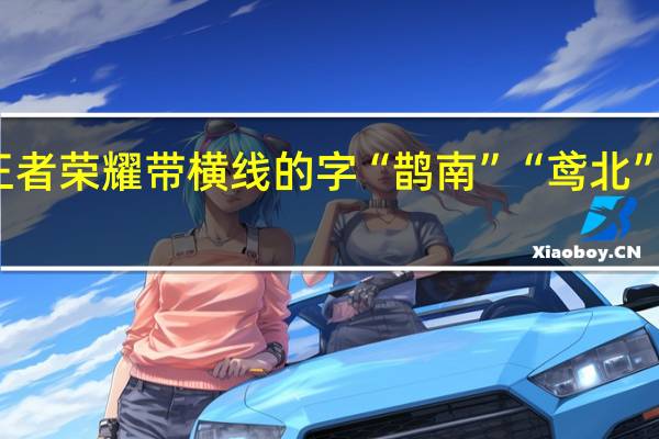 王者荣耀带横线的字“鹊南”“鸢北”怎么念