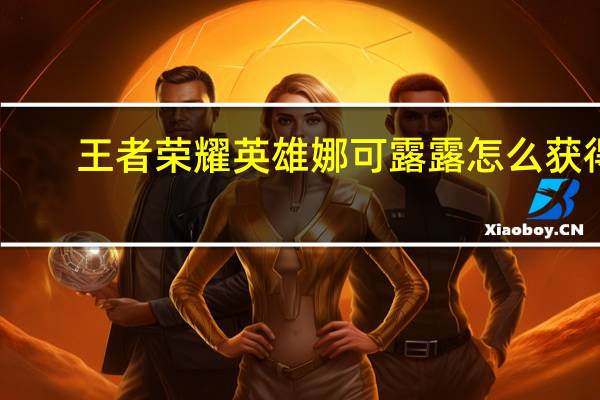 王者荣耀英雄娜可露露怎么获得
