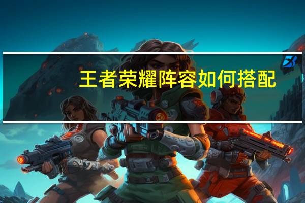 王者荣耀阵容如何搭配