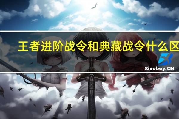 王者进阶战令和典藏战令什么区别