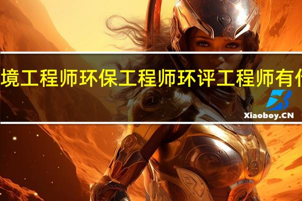 环境工程师 环保工程师 环评工程师有什么区别,都需要考证吗