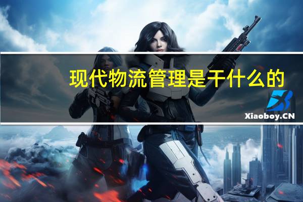 现代物流管理是干什么的