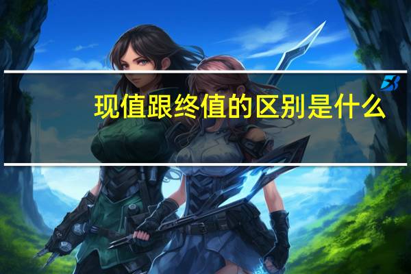 现值跟终值的区别是什么