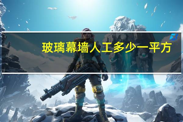 玻璃幕墙人工多少一平方