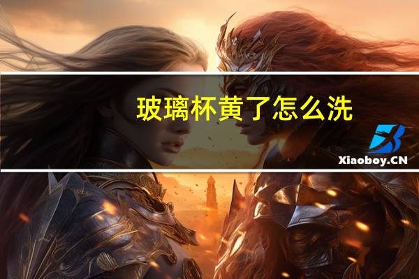 玻璃杯黄了怎么洗