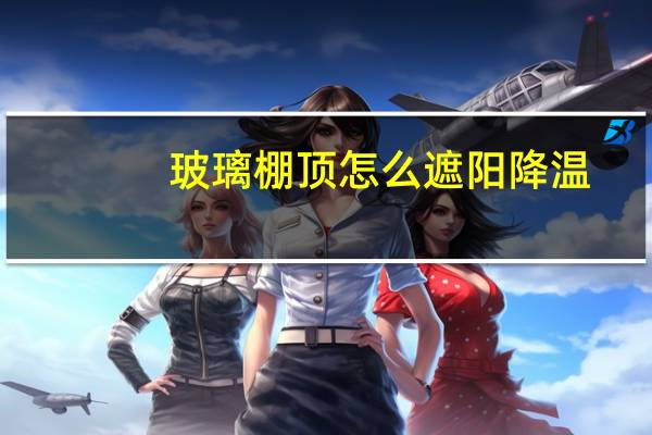 玻璃棚顶怎么遮阳降温