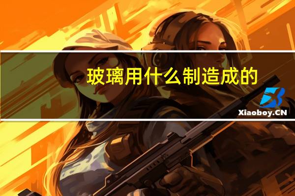 玻璃用什么制造成的