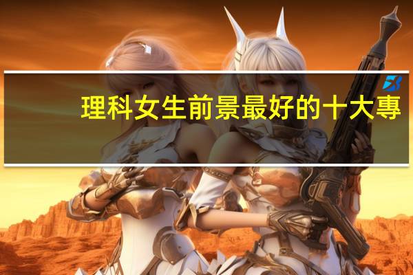 理科女生前景最好的十大專(zhuān)業(yè)