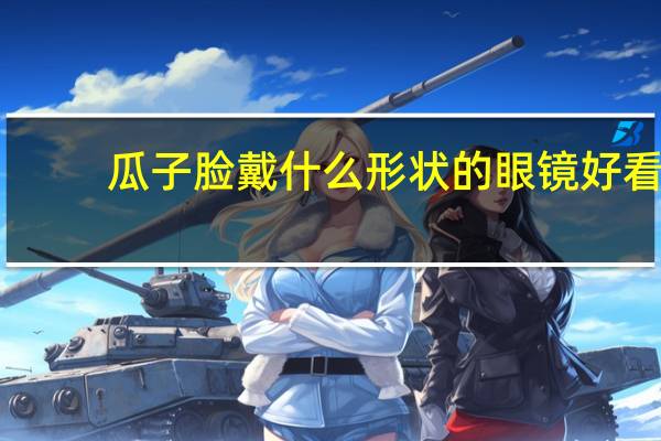 瓜子脸戴什么形状的眼镜好看