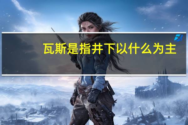 瓦斯是指井下以什么为主