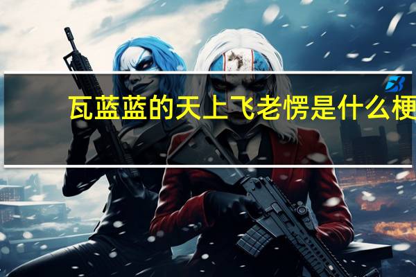 瓦蓝蓝的天上飞老愣是什么梗