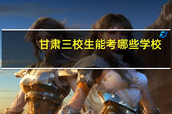 甘肃三校生能考哪些学校