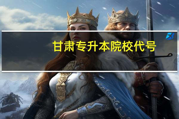 甘肃专升本院校代号