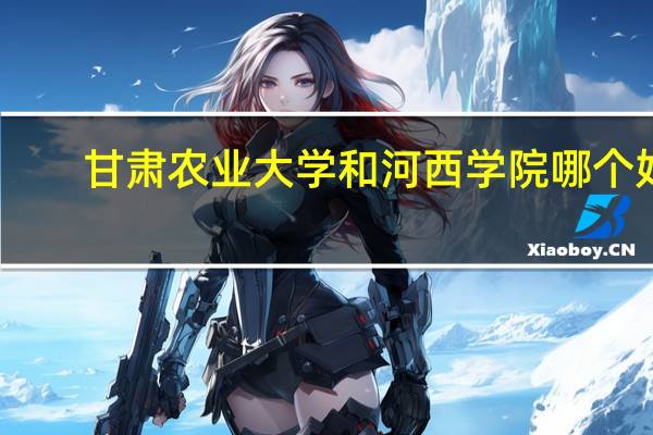 甘肃农业大学和河西学院哪个好