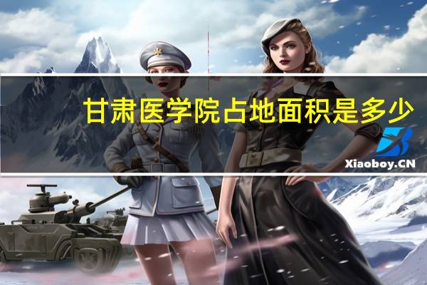 甘肃医学院占地面积是多少