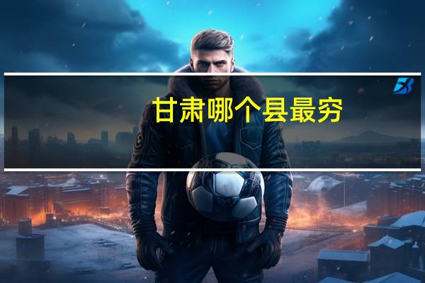 甘肃哪个县最穷