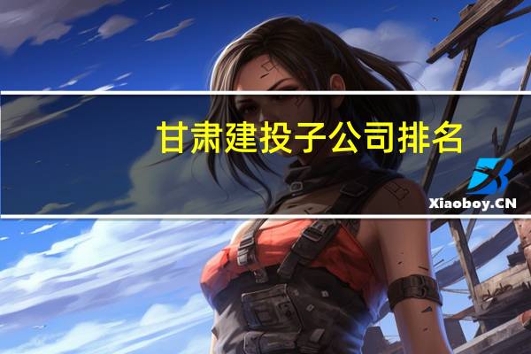 甘肃建投子公司排名