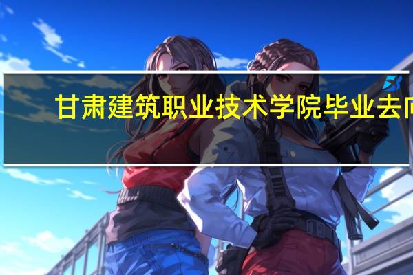 甘肃建筑职业技术学院毕业去向