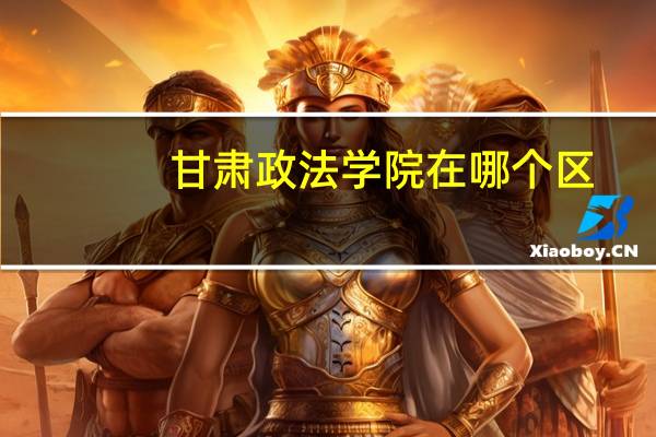 甘肃政法学院在哪个区