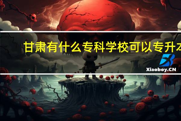 甘肃有什么专科学校可以专升本