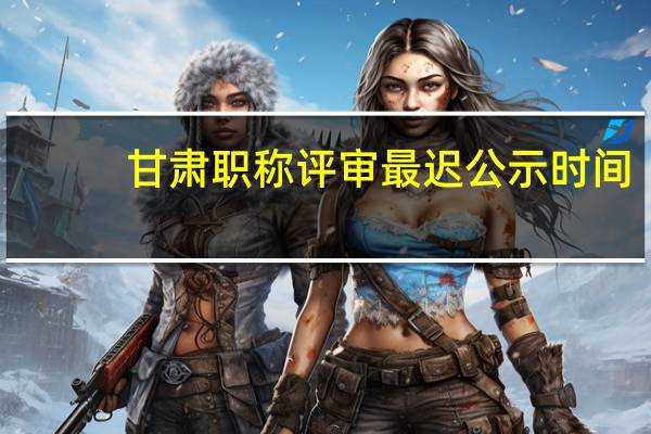 甘肃职称评审最迟公示时间