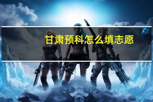 甘肃预科怎么填志愿