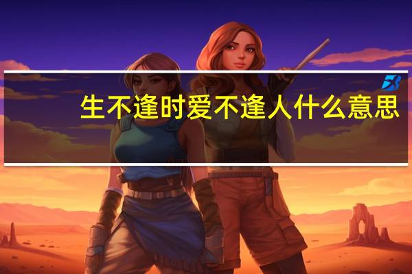 生不逢时爱不逢人什么意思