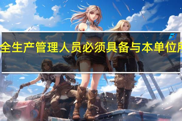 生产经营单位的主要负责人和安全生产管理人员必须具备与本单位所从事的生产经营活动相应的什么知识