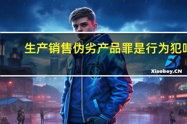 生产销售伪劣产品罪是行为犯吗