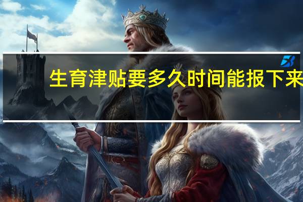 生育津贴要多久时间能报下来