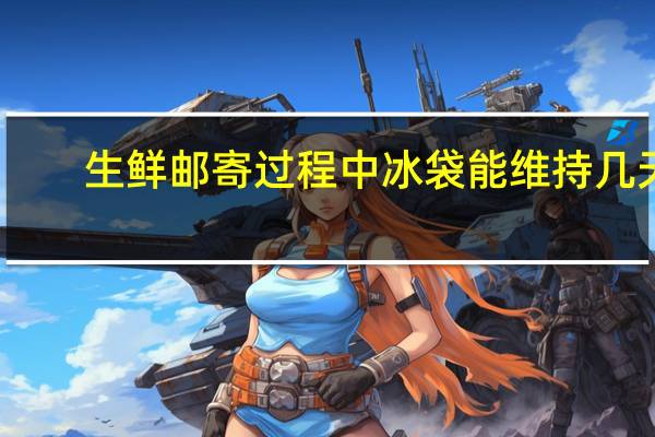 生鲜邮寄过程中冰袋能维持几天