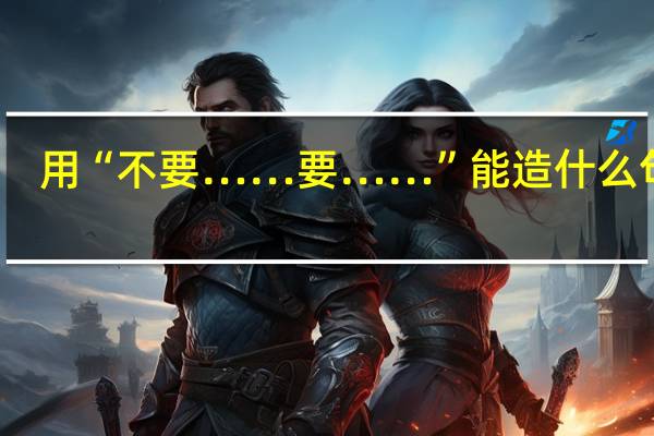 用“不要……要……”能造什么句子？