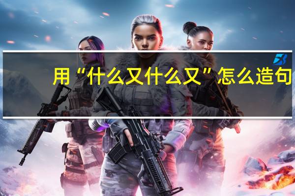 用“什么又什么又”怎么造句？