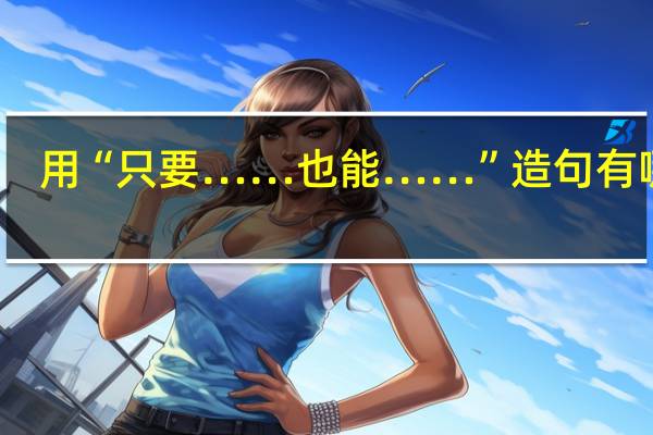 用“只要……也能……”造句有哪些