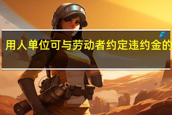 用人单位可与劳动者约定违约金的情形