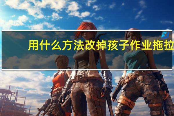 用什么方法改掉孩子作业拖拉