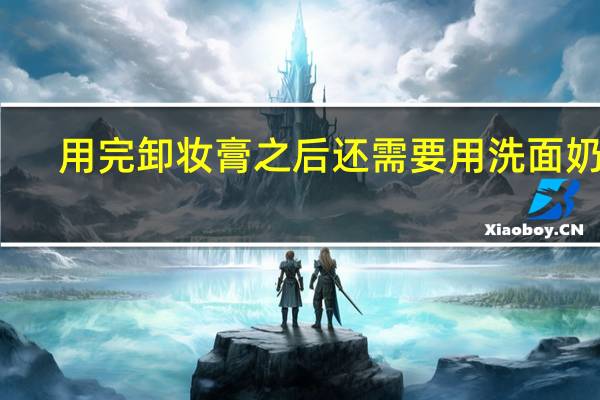 用完卸妆膏之后还需要用洗面奶吗