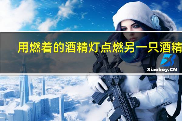 用燃着的酒精灯点燃另一只酒精灯