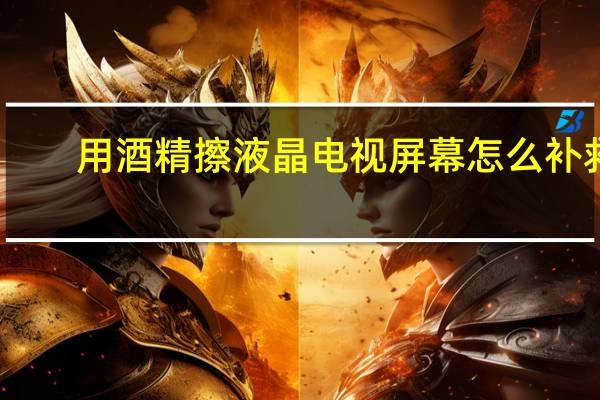 用酒精擦液晶电视屏幕怎么补救