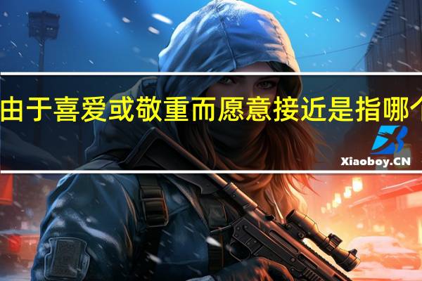 由于喜爱或敬重而愿意接近是指哪个成语