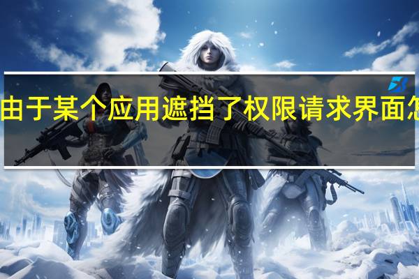 由于某个应用遮挡了权限请求界面怎么办