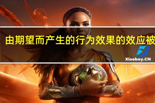由期望而产生的行为效果的效应被称为