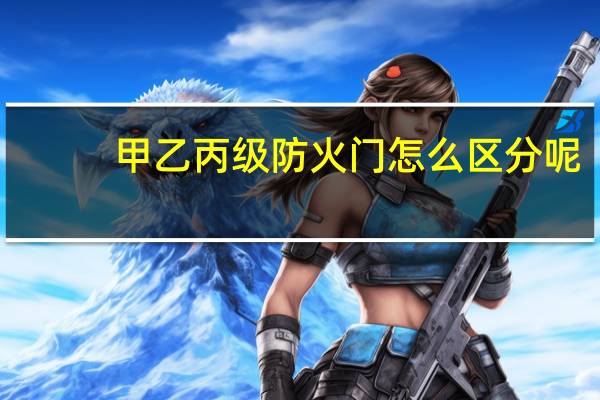 甲乙丙级防火门怎么区分呢
