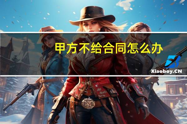 甲方不给合同怎么办