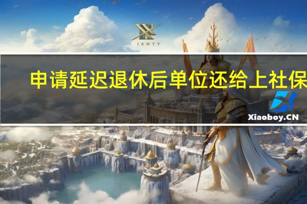 申请延迟退休后单位还给上社保吗