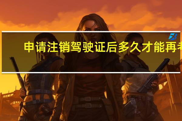 申请注销驾驶证后多久才能再考