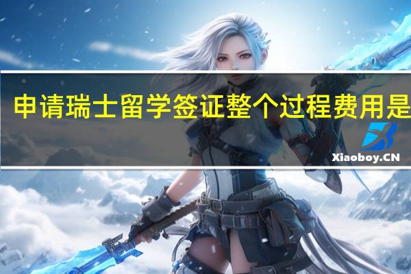 申请瑞士留学签证整个过程费用是多少