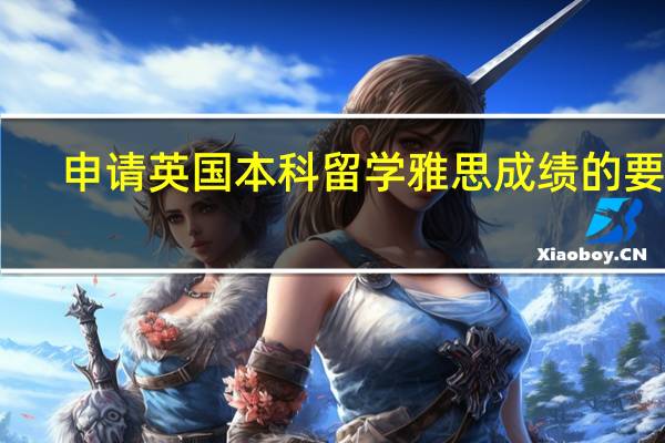 申请英国本科留学雅思成绩的要求